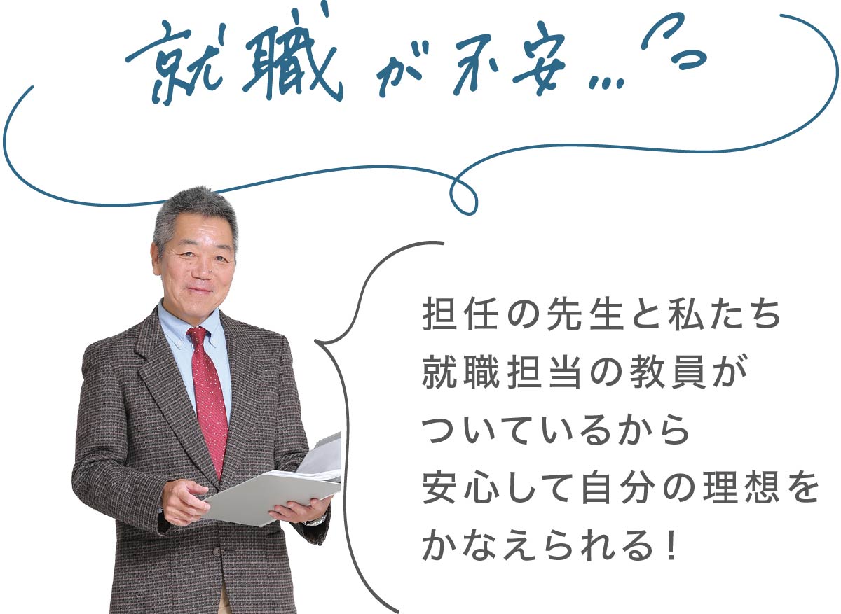 就職が不安でも、担任の先生と私たち就職担当の教員がついているから安心して自分の理想をかなえられる！